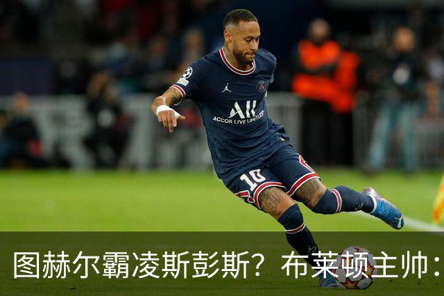 图赫尔霸凌斯彭斯？布莱顿主帅：根本没有，图赫尔很信任和重视他