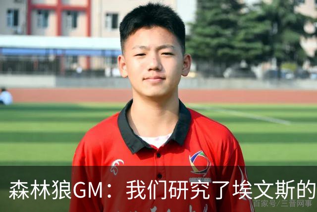 森林狼GM：我们研究了埃文斯的每次三分投篮 相信其技术能对接NBA