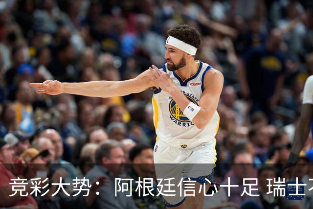 竞彩大势：阿根廷信心十足 瑞士不败可期