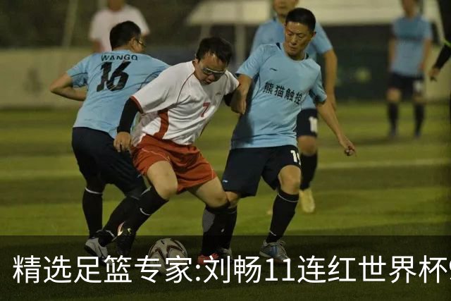 精选足篮专家:刘畅11连红世界杯9中9 周通解球8连红