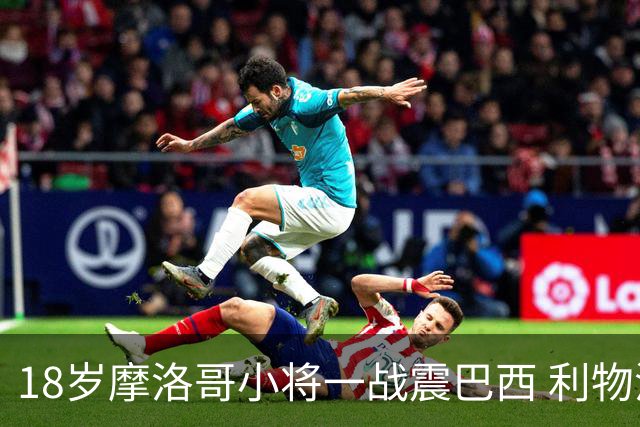 18岁摩洛哥小将一战震巴西 利物浦阿森纳巴黎夏窗抢人