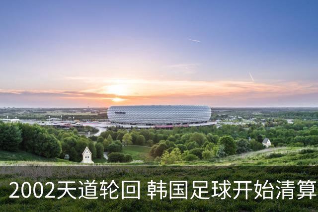 2002天道轮回 韩国足球开始清算千古罪人