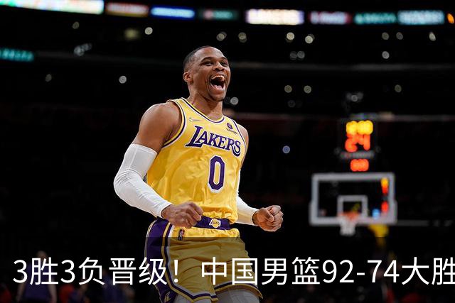 3胜3负晋级！中国男篮92-74大胜背后，比起2大亮点，2个不足需注意