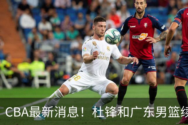 CBA最新消息！杜锋和广东男篮续约四年，浙江官宣续约法莱卡斯，郭艾伦续约遇阻